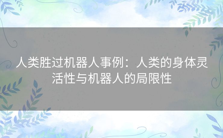 人类胜过机器人事例：人类的身体灵活性与机器人的局限性