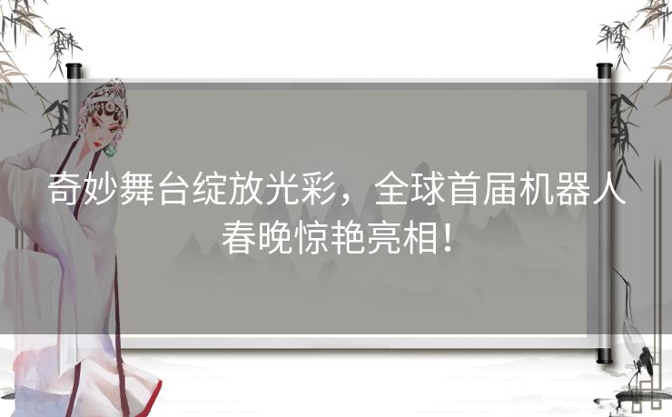 奇妙舞台绽放光彩，全球首届机器人春晚惊艳亮相！