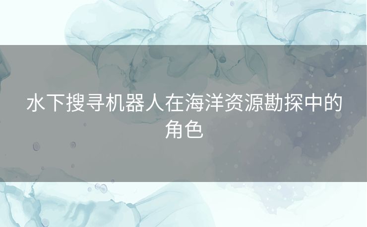 水下搜寻机器人在海洋资源勘探中的角色