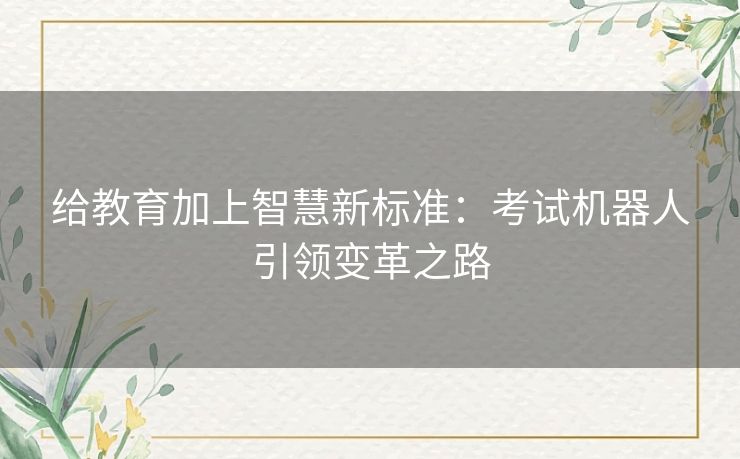 给教育加上智慧新标准：考试机器人引领变革之路