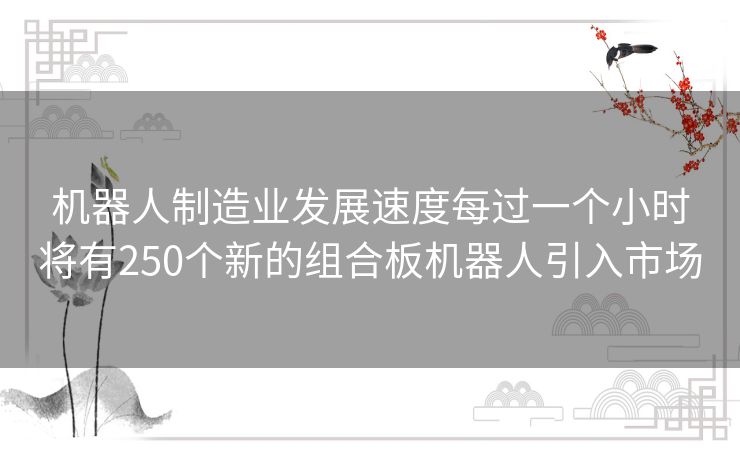 机器人制造业发展速度每过一个小时将有250个新的组合板机器人引入市场