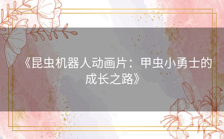 《昆虫机器人动画片：甲虫小勇士的成长之路》