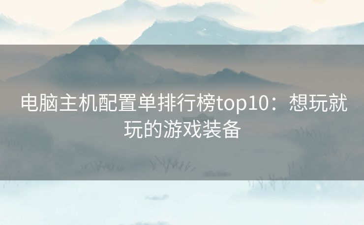 电脑主机配置单排行榜top10：想玩就玩的游戏装备