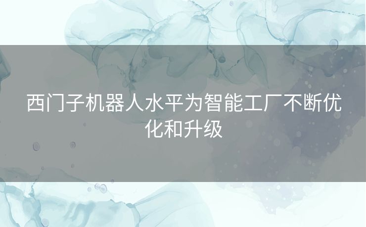 西门子机器人水平为智能工厂不断优化和升级