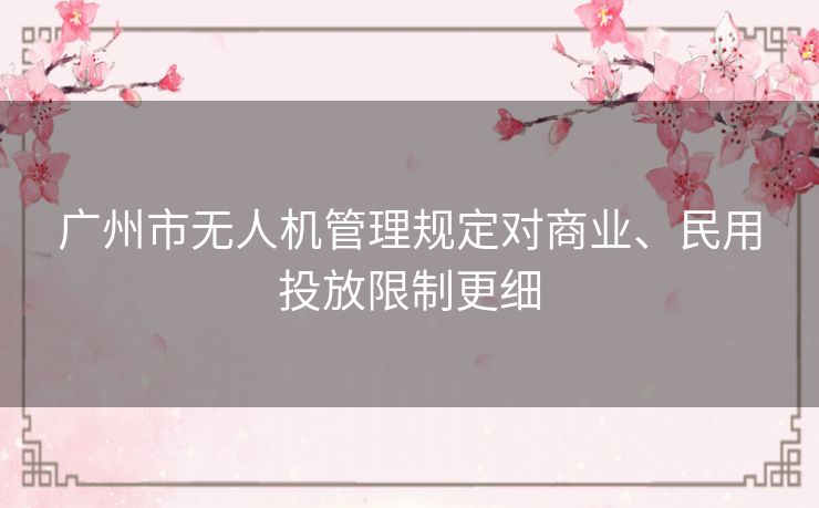 广州市无人机管理规定对商业、民用投放限制更细