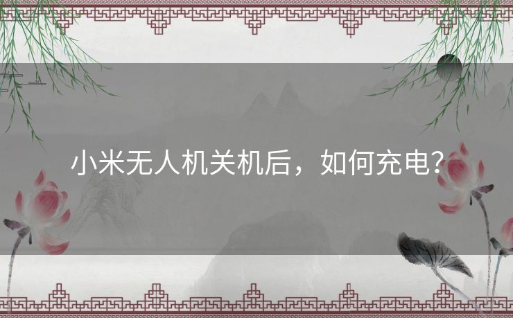 小米无人机关机后，如何充电？