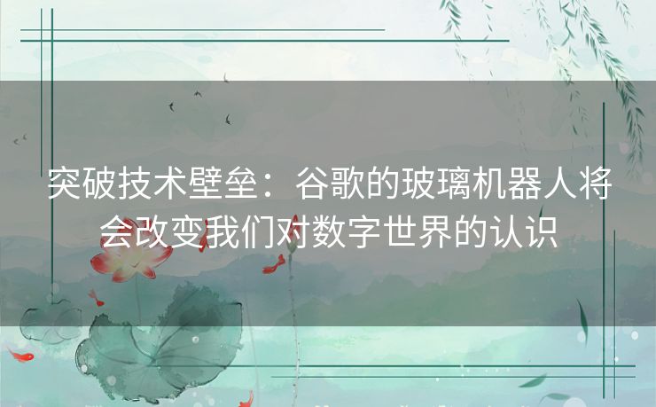 突破技术壁垒：谷歌的玻璃机器人将会改变我们对数字世界的认识