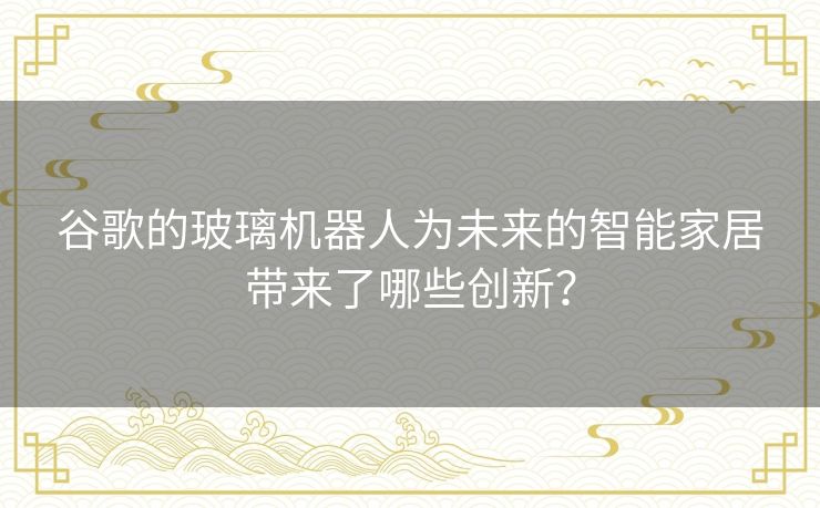 谷歌的玻璃机器人为未来的智能家居带来了哪些创新？