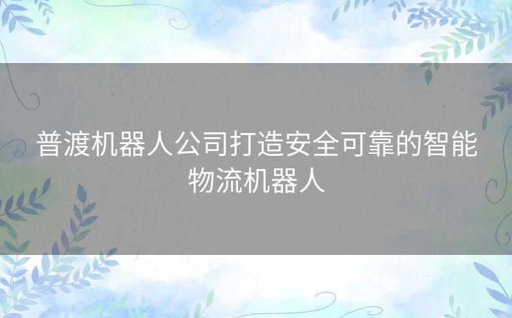 普渡机器人公司打造安全可靠的智能物流机器人