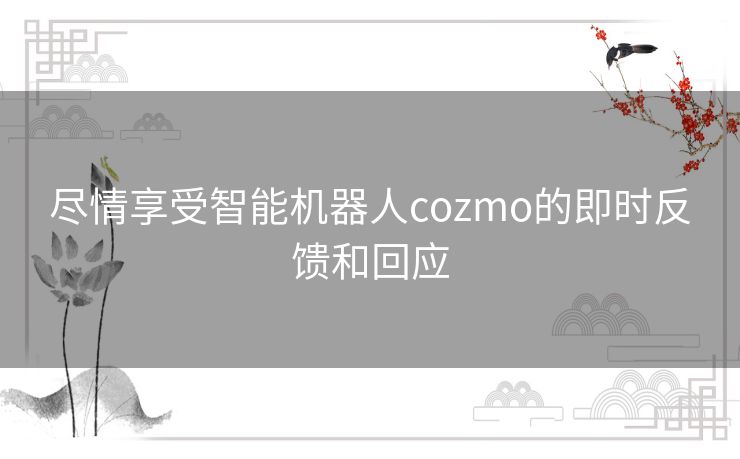 尽情享受智能机器人cozmo的即时反馈和回应