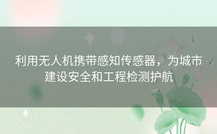 利用无人机携带感知传感器，为城市建设安全和工程检测护航