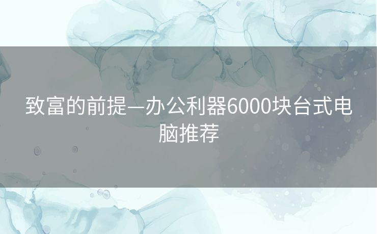 致富的前提—办公利器6000块台式电脑推荐