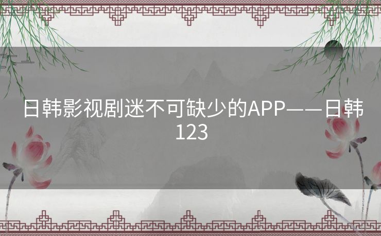 日韩影视剧迷不可缺少的APP——日韩123