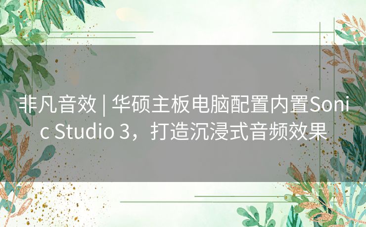 非凡音效 | 华硕主板电脑配置内置Sonic Studio 3，打造沉浸式音频效果