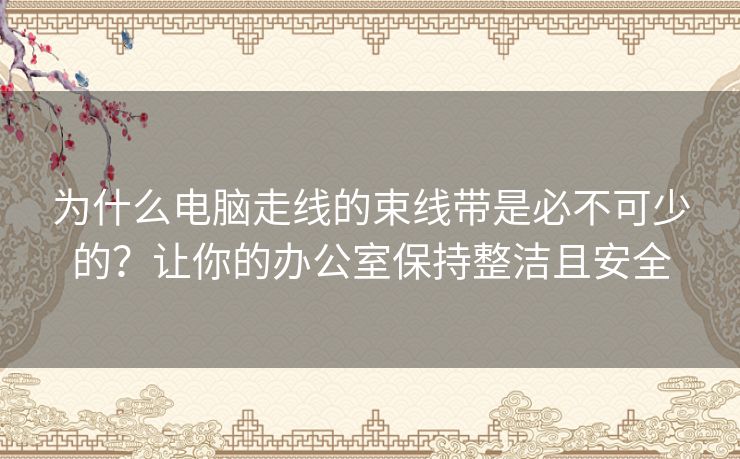 为什么电脑走线的束线带是必不可少的？让你的办公室保持整洁且安全