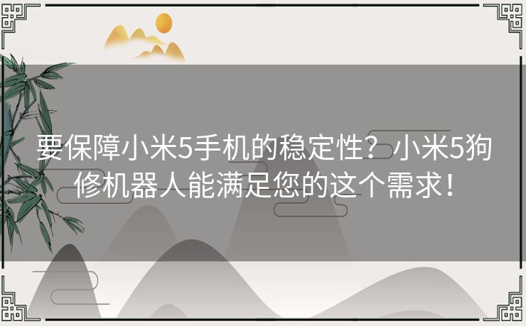 要保障小米5手机的稳定性？小米5狗修机器人能满足您的这个需求！