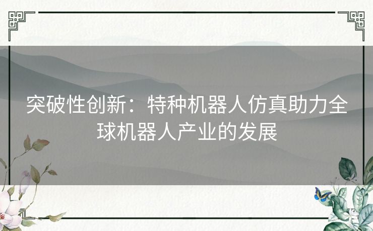 突破性创新：特种机器人仿真助力全球机器人产业的发展