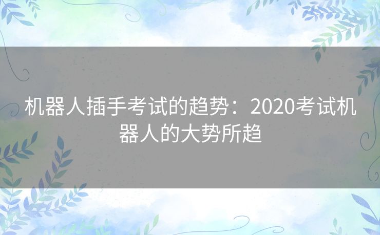 机器人插手考试的趋势：2020考试机器人的大势所趋