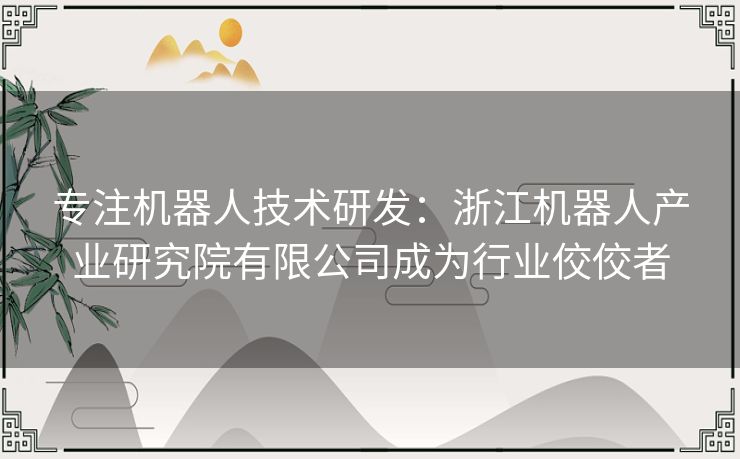 专注机器人技术研发：浙江机器人产业研究院有限公司成为行业佼佼者