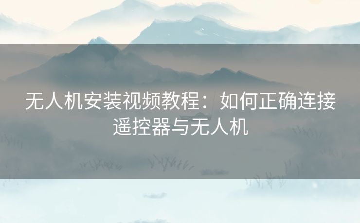 无人机安装视频教程：如何正确连接遥控器与无人机