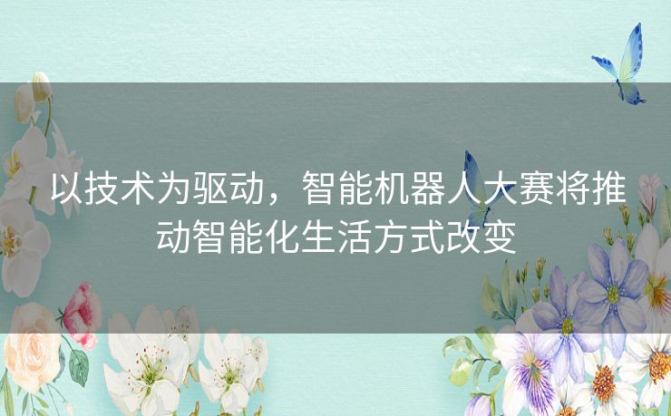 以技术为驱动，智能机器人大赛将推动智能化生活方式改变