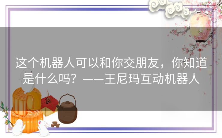 这个机器人可以和你交朋友，你知道是什么吗？——王尼玛互动机器人