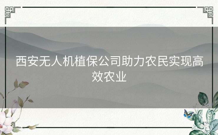 西安无人机植保公司助力农民实现高效农业