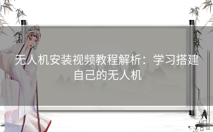 无人机安装视频教程解析：学习搭建自己的无人机