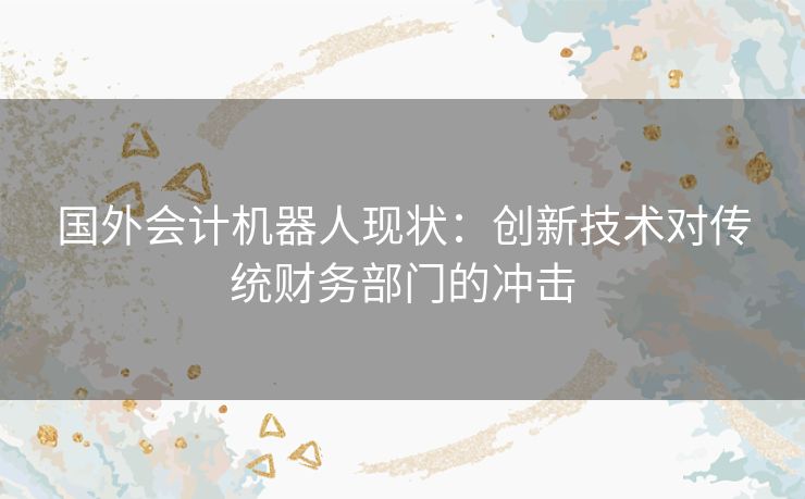 国外会计机器人现状：创新技术对传统财务部门的冲击