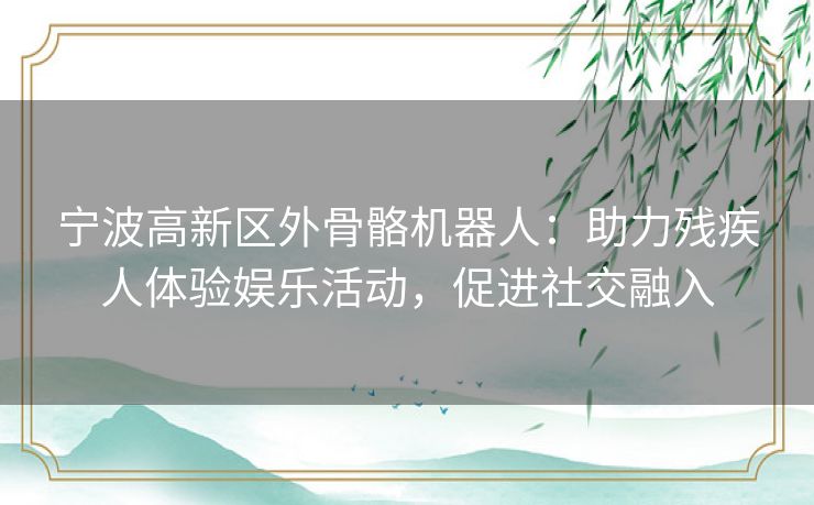 宁波高新区外骨骼机器人：助力残疾人体验娱乐活动，促进社交融入