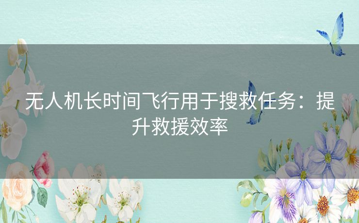 无人机长时间飞行用于搜救任务：提升救援效率