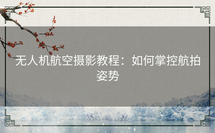 无人机航空摄影教程：如何掌控航拍姿势