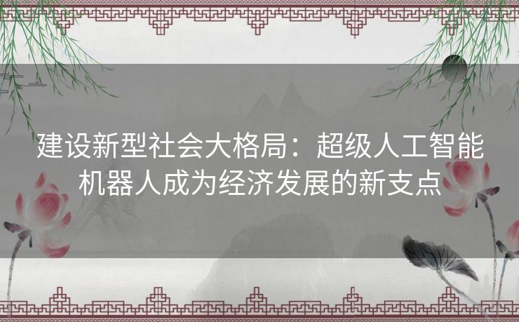 建设新型社会大格局：超级人工智能机器人成为经济发展的新支点