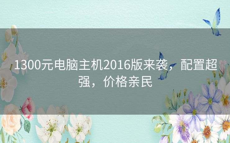 1300元电脑主机2016版来袭，配置超强，价格亲民