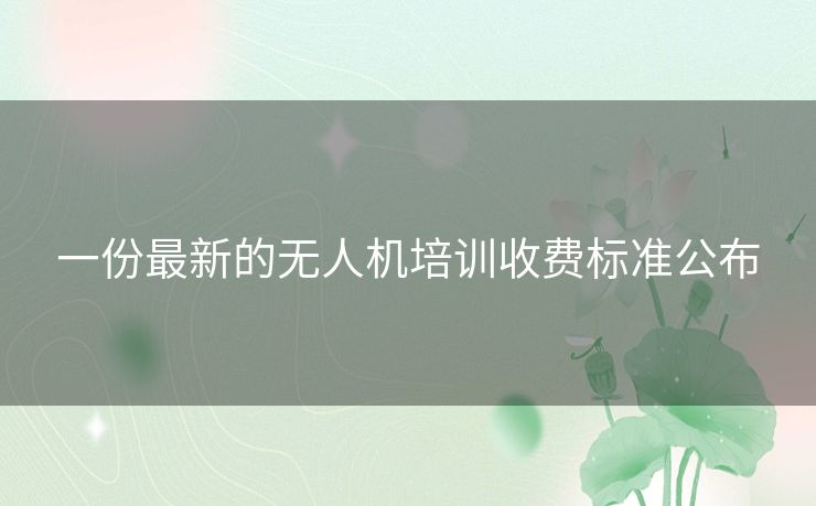 一份最新的无人机培训收费标准公布