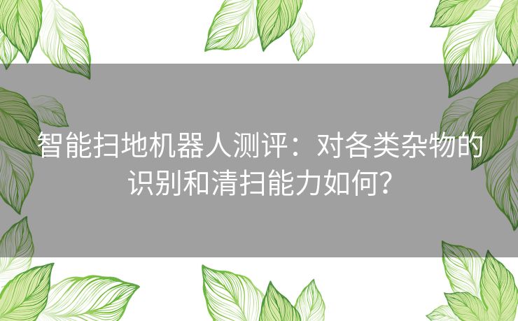 智能扫地机器人测评：对各类杂物的识别和清扫能力如何？