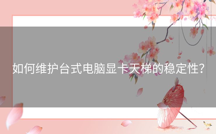 如何维护台式电脑显卡天梯的稳定性？