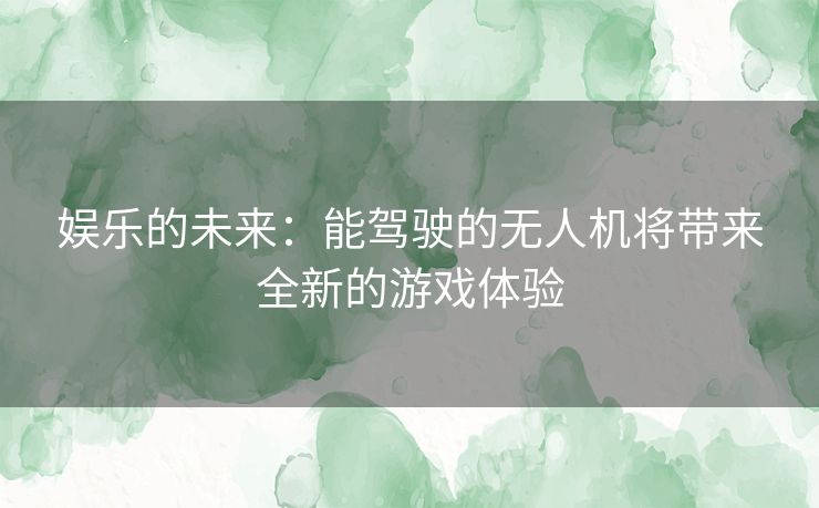 娱乐的未来：能驾驶的无人机将带来全新的游戏体验