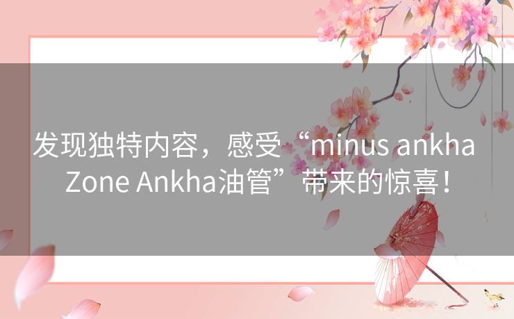 发现独特内容，感受“minus ankha Zone Ankha油管”带来的惊喜！