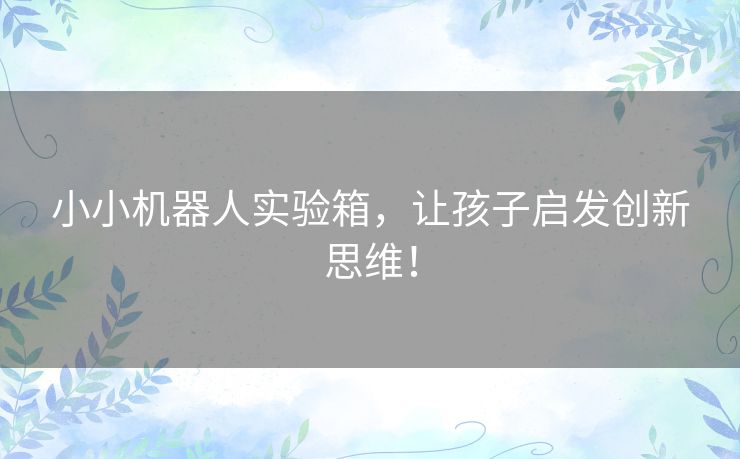 小小机器人实验箱，让孩子启发创新思维！