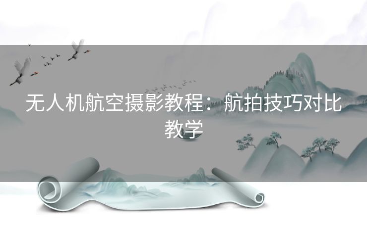 无人机航空摄影教程：航拍技巧对比教学