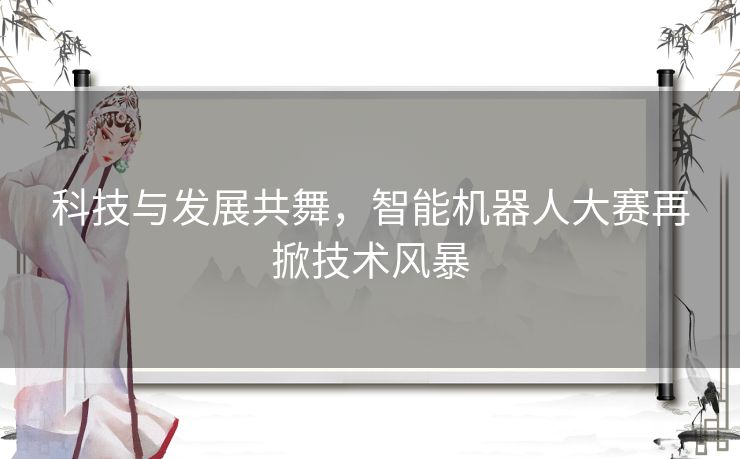 科技与发展共舞，智能机器人大赛再掀技术风暴