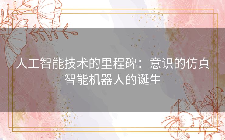 人工智能技术的里程碑：意识的仿真智能机器人的诞生