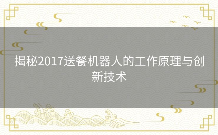 揭秘2017送餐机器人的工作原理与创新技术