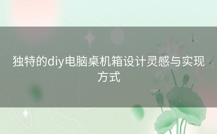 独特的diy电脑桌机箱设计灵感与实现方式