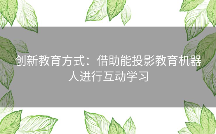 创新教育方式：借助能投影教育机器人进行互动学习