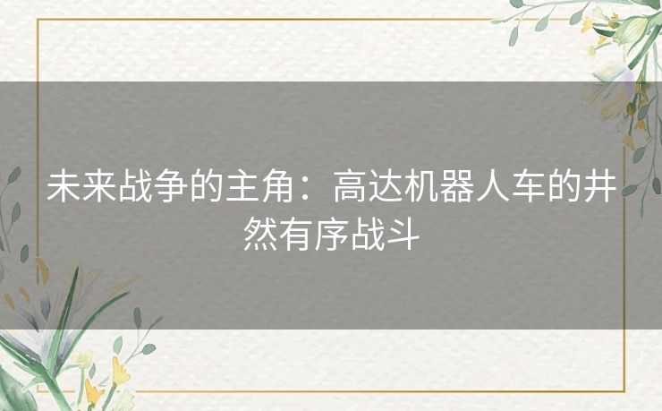 未来战争的主角：高达机器人车的井然有序战斗