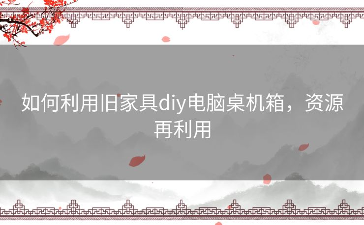 如何利用旧家具diy电脑桌机箱，资源再利用