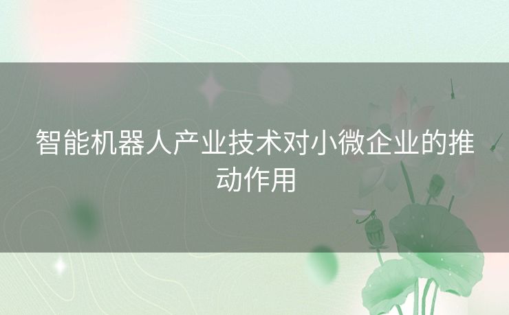 智能机器人产业技术对小微企业的推动作用