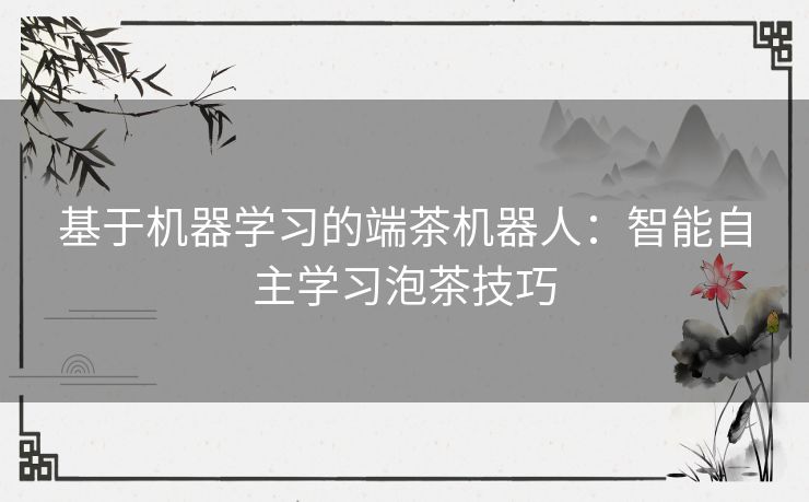 基于机器学习的端茶机器人：智能自主学习泡茶技巧